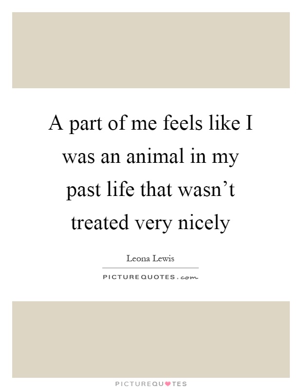 A part of me feels like I was an animal in my past life that wasn't treated very nicely Picture Quote #1
