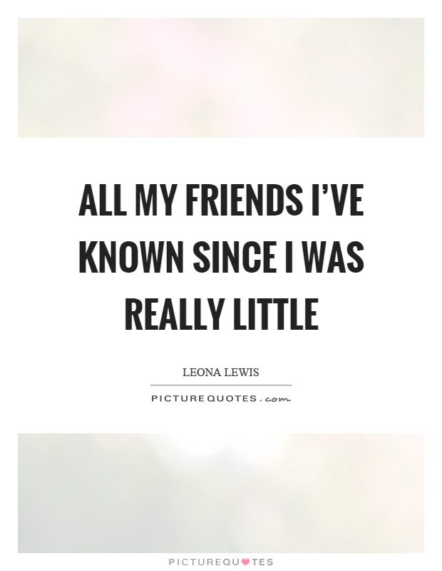All my friends I've known since I was really little Picture Quote #1