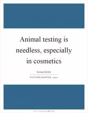 Animal testing is needless, especially in cosmetics Picture Quote #1