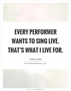 Every performer wants to sing live. That’s what I live for Picture Quote #1