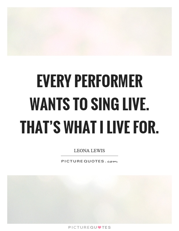 Every performer wants to sing live. That's what I live for Picture Quote #1