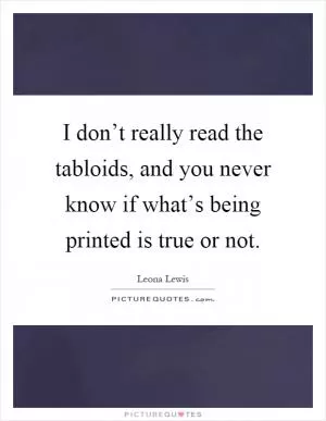 I don’t really read the tabloids, and you never know if what’s being printed is true or not Picture Quote #1