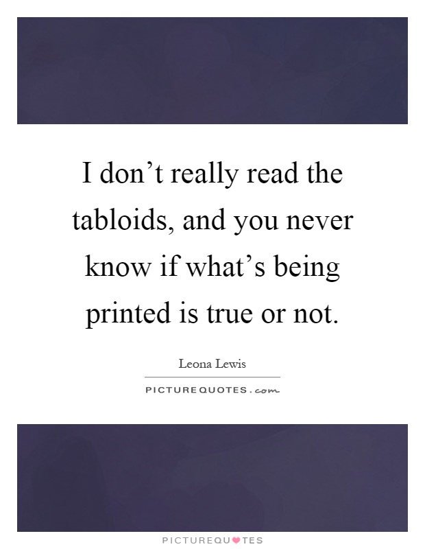 I don't really read the tabloids, and you never know if what's being printed is true or not Picture Quote #1