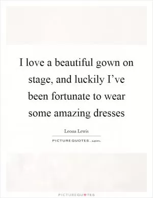 I love a beautiful gown on stage, and luckily I’ve been fortunate to wear some amazing dresses Picture Quote #1