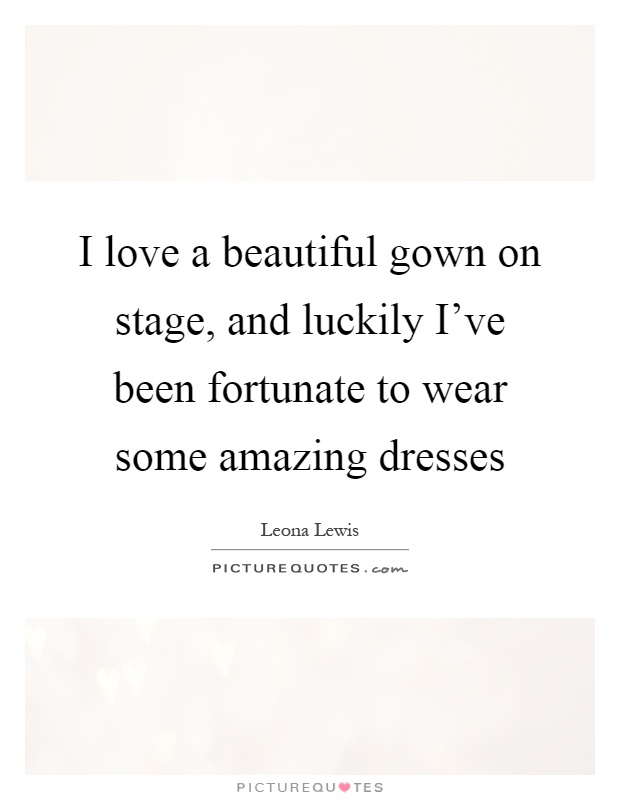 I love a beautiful gown on stage, and luckily I've been fortunate to wear some amazing dresses Picture Quote #1