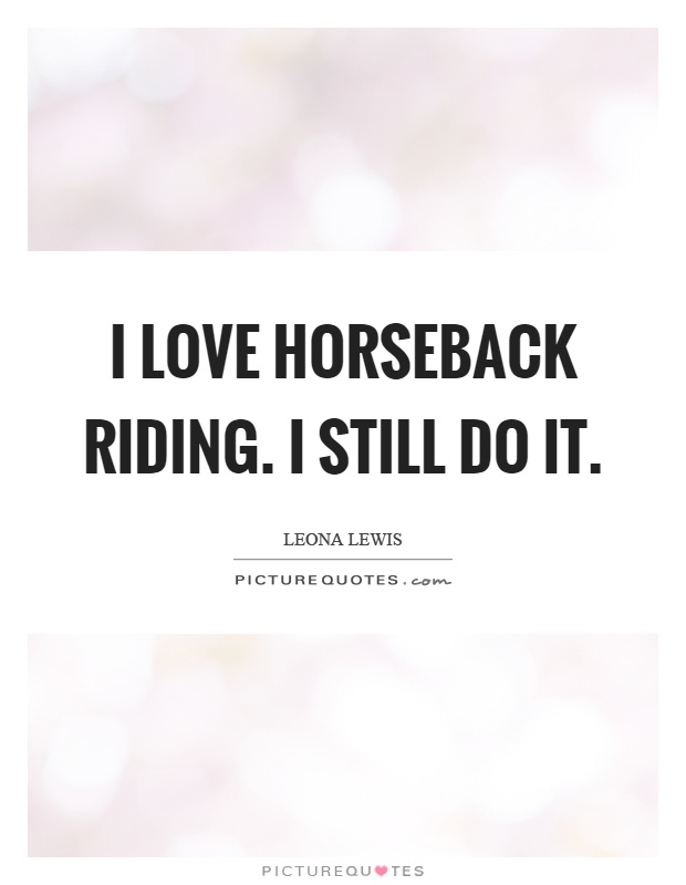 I love horseback riding. I still do it Picture Quote #1
