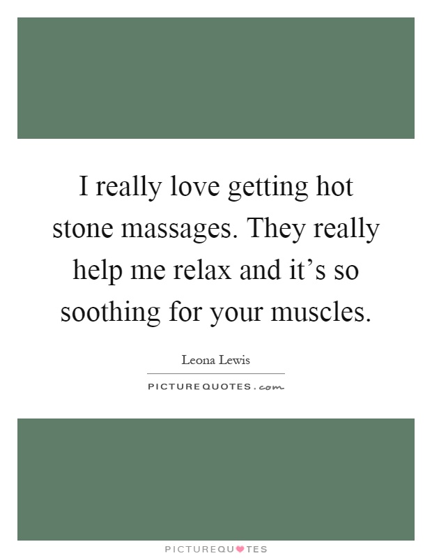 I really love getting hot stone massages. They really help me relax and it's so soothing for your muscles Picture Quote #1