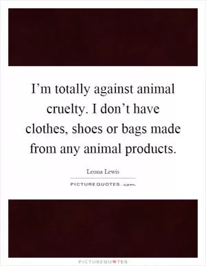 I’m totally against animal cruelty. I don’t have clothes, shoes or bags made from any animal products Picture Quote #1