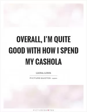 Overall, I’m quite good with how I spend my cashola Picture Quote #1