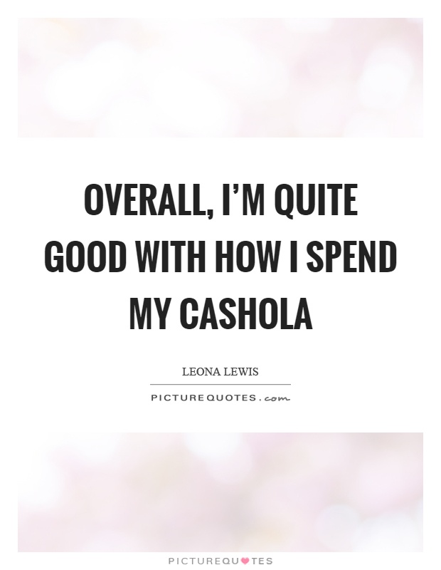 Overall, I'm quite good with how I spend my cashola Picture Quote #1