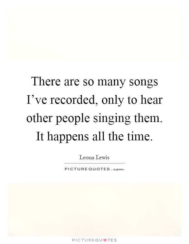 There are so many songs I've recorded, only to hear other people singing them. It happens all the time Picture Quote #1