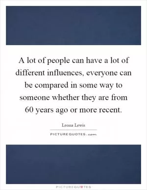 A lot of people can have a lot of different influences, everyone can be compared in some way to someone whether they are from 60 years ago or more recent Picture Quote #1