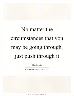 No matter the circumstances that you may be going through, just push through it Picture Quote #1