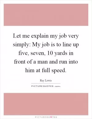 Let me explain my job very simply: My job is to line up five, seven, 10 yards in front of a man and run into him at full speed Picture Quote #1