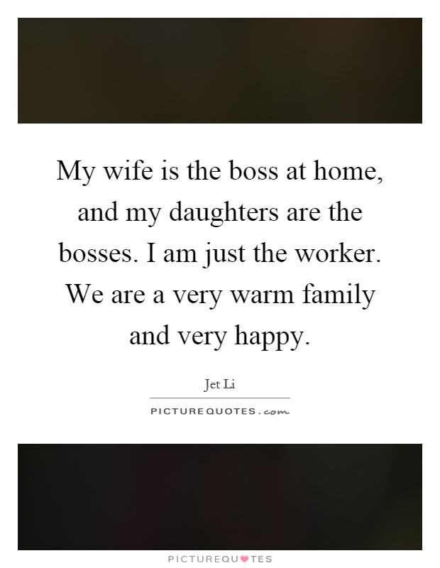 My wife is the boss at home, and my daughters are the bosses. I am just the worker. We are a very warm family and very happy Picture Quote #1