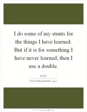 I do some of my stunts for the things I have learned. But if it is for something I have never learned, then I use a double Picture Quote #1