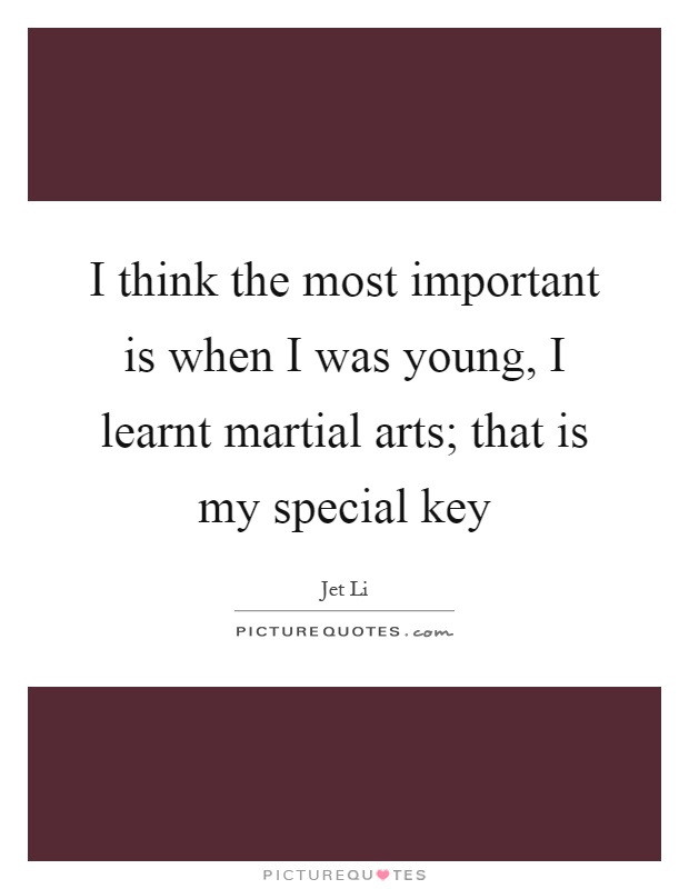 I think the most important is when I was young, I learnt martial arts; that is my special key Picture Quote #1