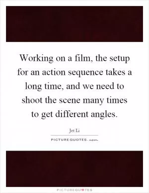 Working on a film, the setup for an action sequence takes a long time, and we need to shoot the scene many times to get different angles Picture Quote #1