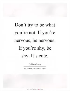 Don’t try to be what you’re not. If you’re nervous, be nervous. If you’re shy, be shy. It’s cute Picture Quote #1