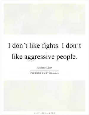 I don’t like fights. I don’t like aggressive people Picture Quote #1