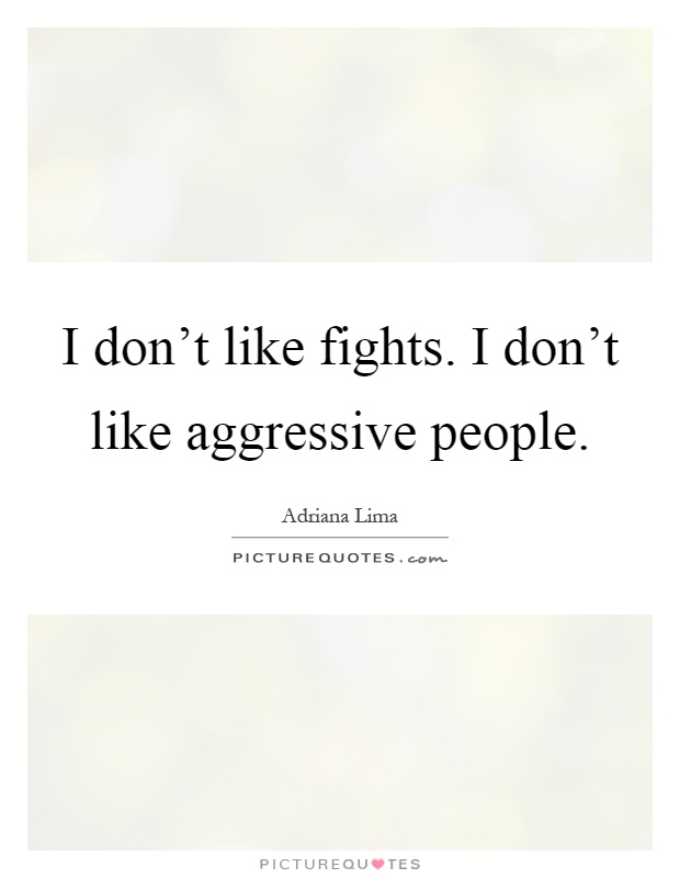 I don't like fights. I don't like aggressive people Picture Quote #1