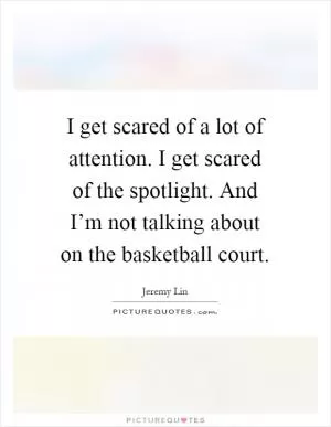 I get scared of a lot of attention. I get scared of the spotlight. And I’m not talking about on the basketball court Picture Quote #1