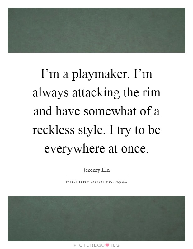 I'm a playmaker. I'm always attacking the rim and have somewhat of a reckless style. I try to be everywhere at once Picture Quote #1
