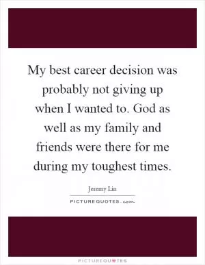 My best career decision was probably not giving up when I wanted to. God as well as my family and friends were there for me during my toughest times Picture Quote #1