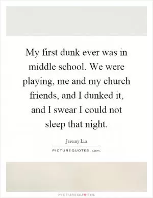 My first dunk ever was in middle school. We were playing, me and my church friends, and I dunked it, and I swear I could not sleep that night Picture Quote #1