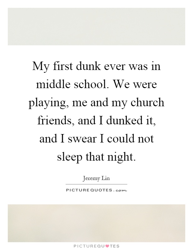 My first dunk ever was in middle school. We were playing, me and my church friends, and I dunked it, and I swear I could not sleep that night Picture Quote #1