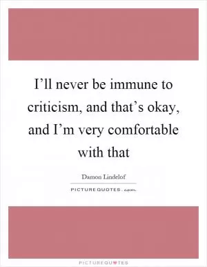 I’ll never be immune to criticism, and that’s okay, and I’m very comfortable with that Picture Quote #1