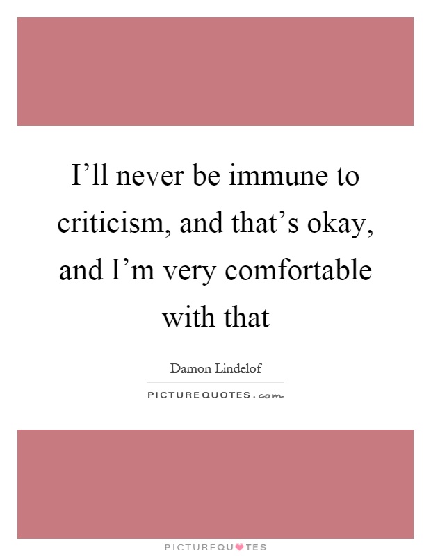 I'll never be immune to criticism, and that's okay, and I'm very comfortable with that Picture Quote #1