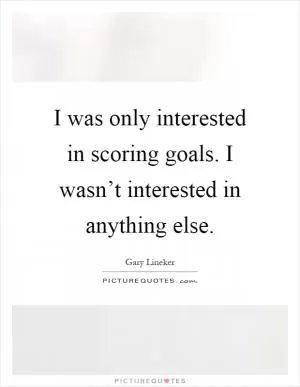 I was only interested in scoring goals. I wasn’t interested in anything else Picture Quote #1