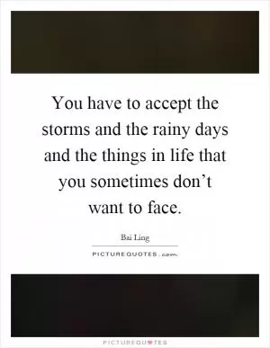 You have to accept the storms and the rainy days and the things in life that you sometimes don’t want to face Picture Quote #1