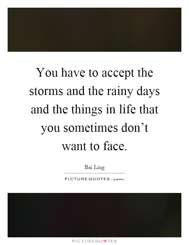 You have to accept the storms and the rainy days and the things in life that you sometimes don't want to face Picture Quote #1