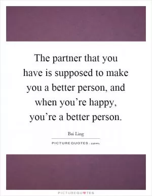 The partner that you have is supposed to make you a better person, and when you’re happy, you’re a better person Picture Quote #1