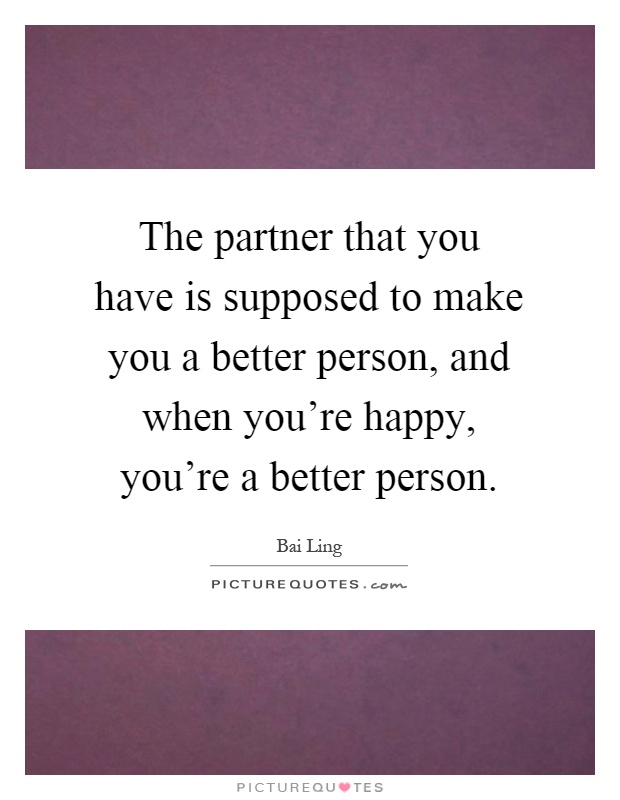 The partner that you have is supposed to make you a better person, and when you're happy, you're a better person Picture Quote #1