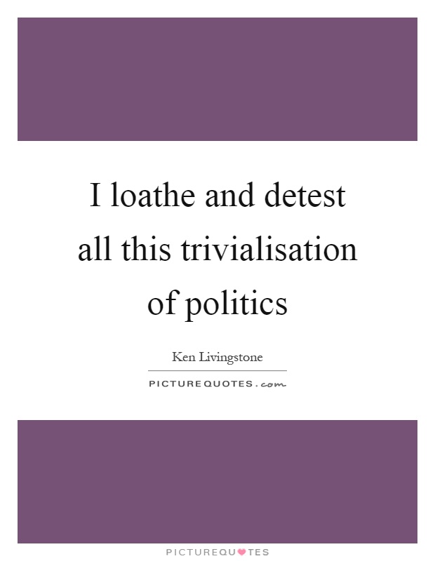 I loathe and detest all this trivialisation of politics Picture Quote #1