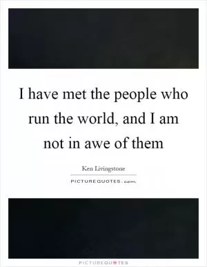 I have met the people who run the world, and I am not in awe of them Picture Quote #1
