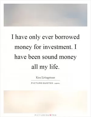 I have only ever borrowed money for investment. I have been sound money all my life Picture Quote #1