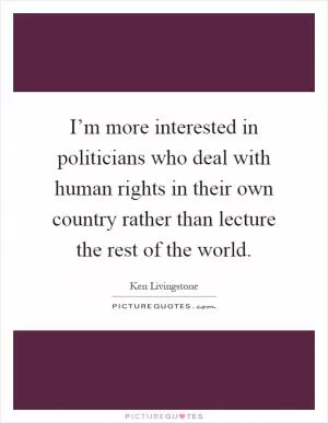 I’m more interested in politicians who deal with human rights in their own country rather than lecture the rest of the world Picture Quote #1
