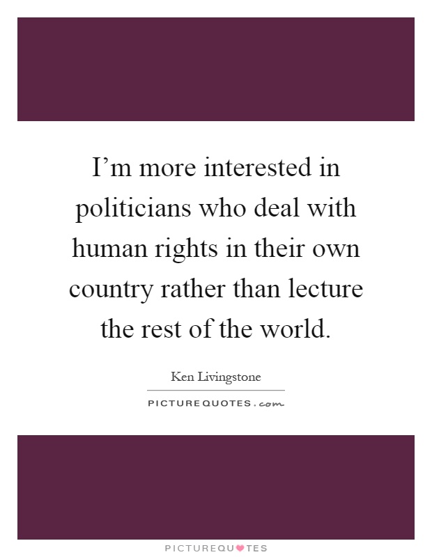 I'm more interested in politicians who deal with human rights in their own country rather than lecture the rest of the world Picture Quote #1