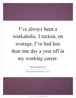 I’ve always been a workaholic. I reckon, on average, I’ve had less than one day a year off in my working career Picture Quote #1