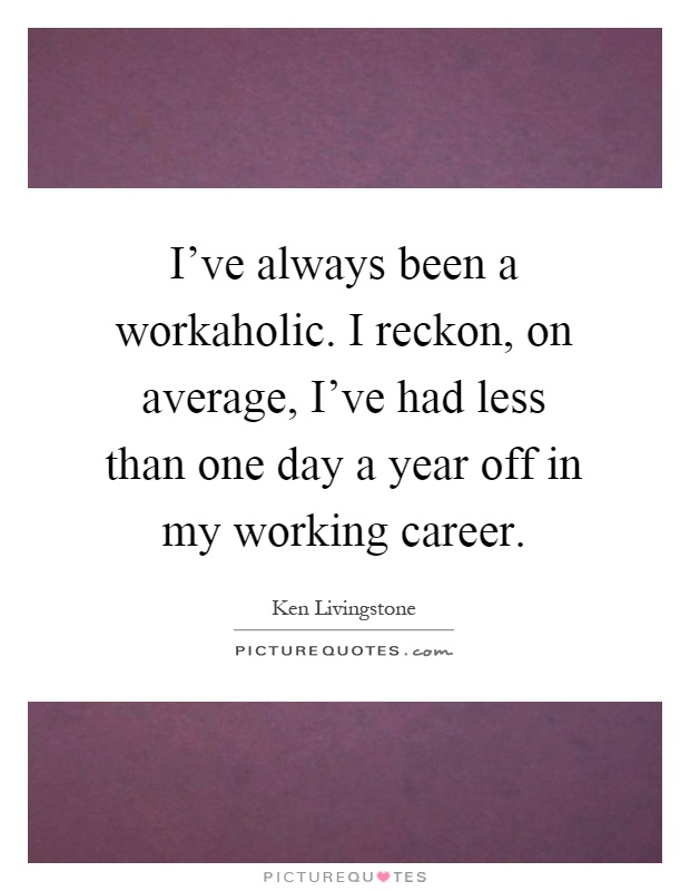 I've always been a workaholic. I reckon, on average, I've had less than one day a year off in my working career Picture Quote #1