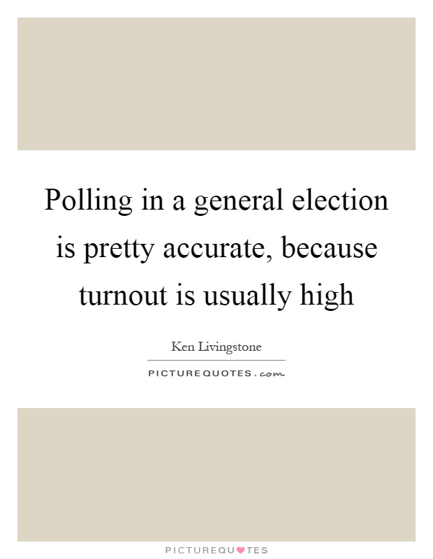 Polling in a general election is pretty accurate, because turnout is usually high Picture Quote #1