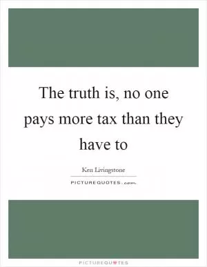 The truth is, no one pays more tax than they have to Picture Quote #1