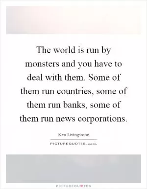 The world is run by monsters and you have to deal with them. Some of them run countries, some of them run banks, some of them run news corporations Picture Quote #1