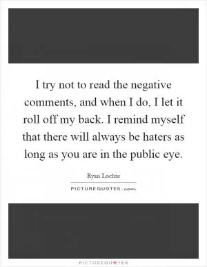 I try not to read the negative comments, and when I do, I let it roll off my back. I remind myself that there will always be haters as long as you are in the public eye Picture Quote #1