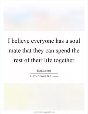 I believe everyone has a soul mate that they can spend the rest of their life together Picture Quote #1