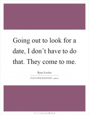 Going out to look for a date, I don’t have to do that. They come to me Picture Quote #1